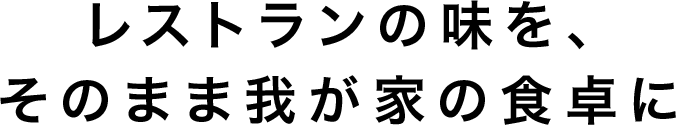 レストランの味を、そのまま我が家の食卓に